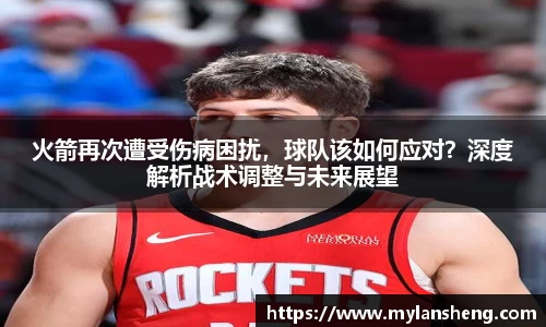 火箭再次遭受伤病困扰，球队该如何应对？深度解析战术调整与未来展望