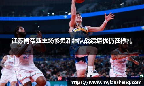 江苏肯帝亚主场惨负新疆队战绩堪忧仍在挣扎